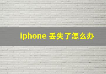 iphone 丢失了怎么办